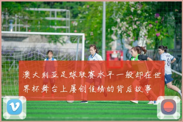 澳大利亚足球联赛水平一般却在世界杯舞台上屡创佳绩的背后故事