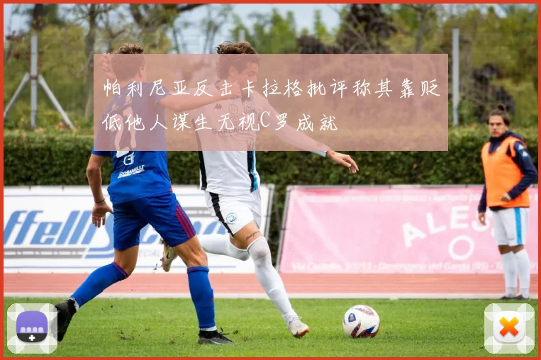 帕利尼亚反击卡拉格批评称其靠贬低他人谋生无视C罗成就