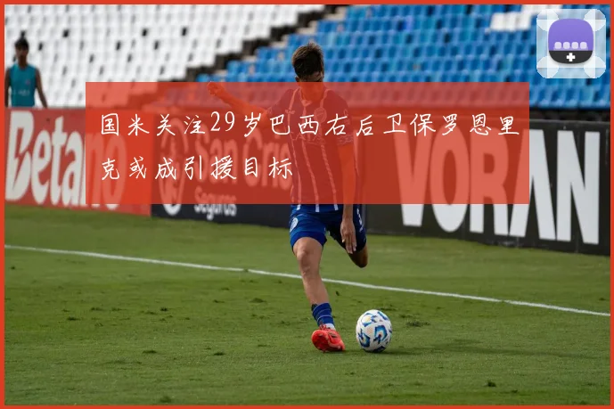 国米关注29岁巴西右后卫保罗恩里克或成引援目标