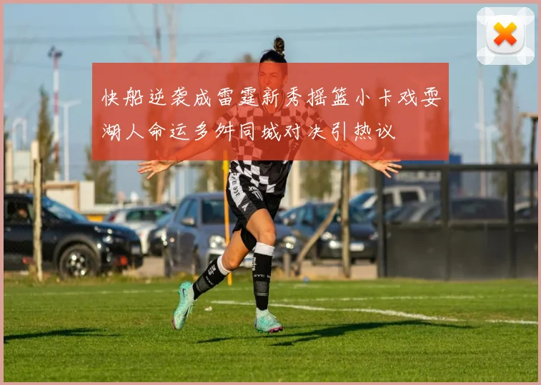 快船逆袭成雷霆新秀摇篮小卡戏耍湖人命运多舛同城对决引热议