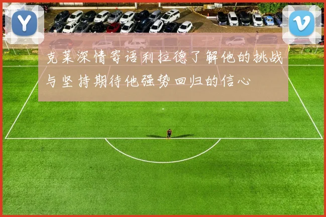 克莱深情寄语利拉德了解他的挑战与坚持期待他强势回归的信心