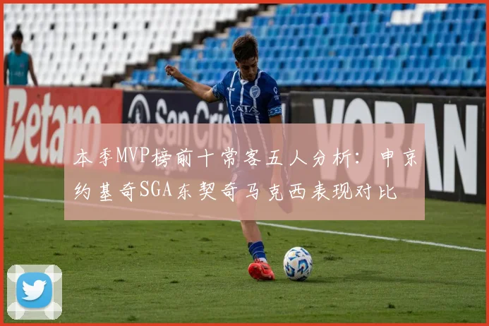 本季MVP榜前十常客五人分析:申京约基奇SGA东契奇马克西表现对比