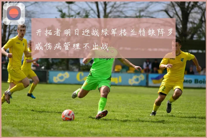 开拓者明日迎战绿军格兰特缺阵罗威伤病管理不出战