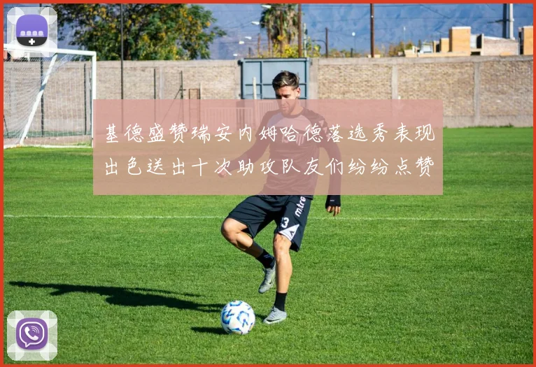 基德盛赞瑞安内姆哈德落选秀表现出色送出十次助攻队友们纷纷点赞