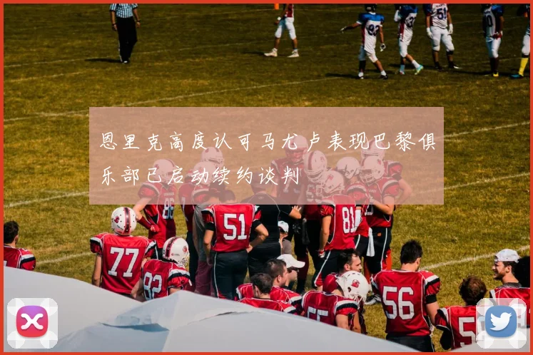 恩里克高度认可马尤卢表现巴黎俱乐部已启动续约谈判