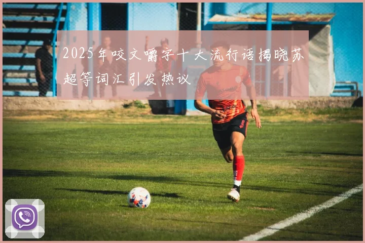 2025年咬文嚼字十大流行语揭晓苏超等词汇引发热议