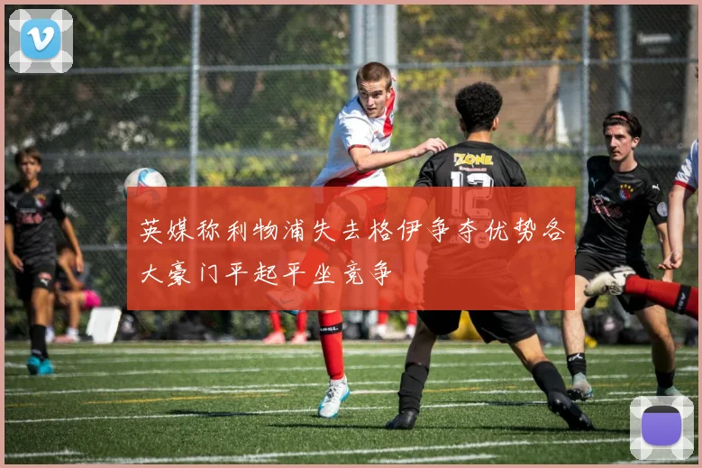 英媒称利物浦失去格伊争夺优势各大豪门平起平坐竞争
