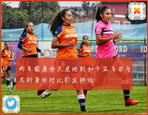 两年前身价天差地别如今亚马尔与尼科身价对比引发热议