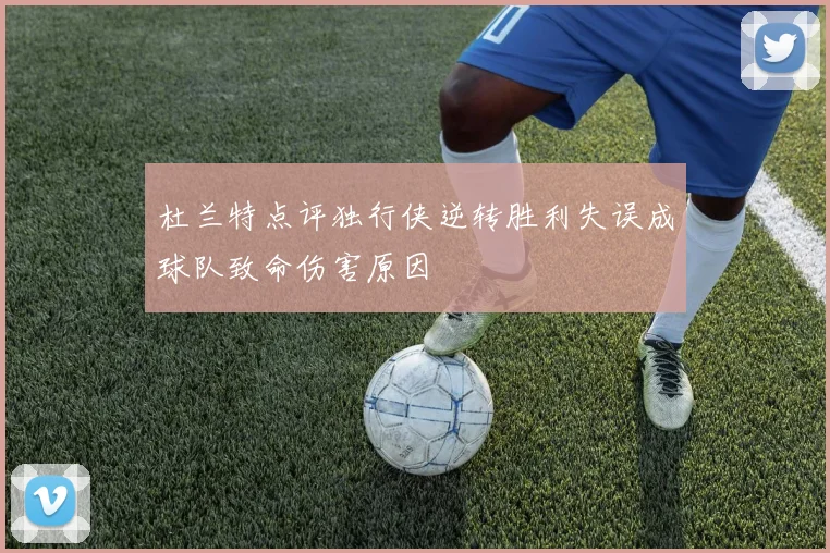 杜兰特点评独行侠逆转胜利失误成球队致命伤害原因