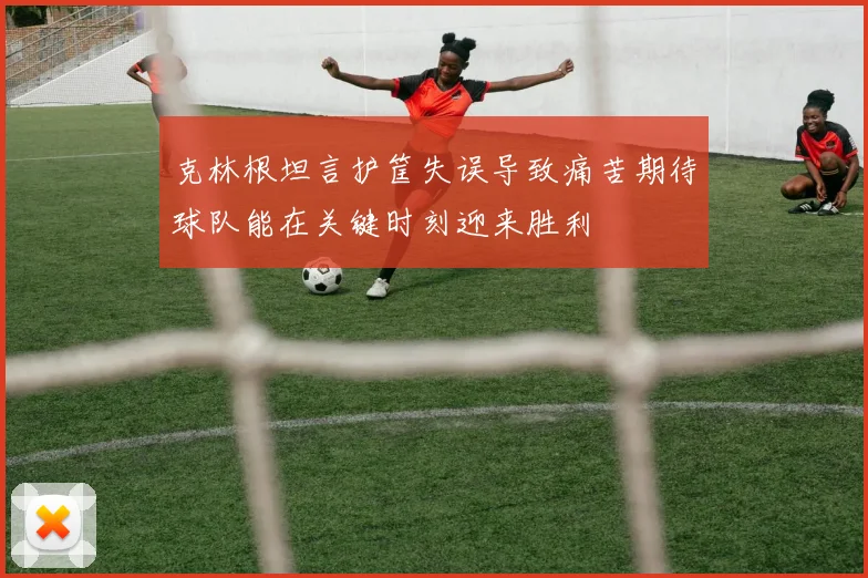 克林根坦言护筐失误导致痛苦期待球队能在关键时刻迎来胜利