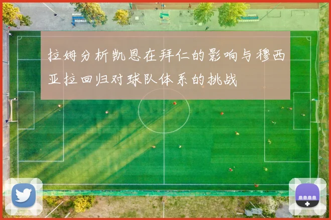 拉姆分析凯恩在拜仁的影响与穆西亚拉回归对球队体系的挑战