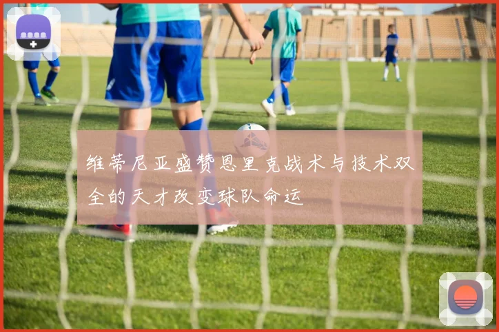 维蒂尼亚盛赞恩里克战术与技术双全的天才改变球队命运
