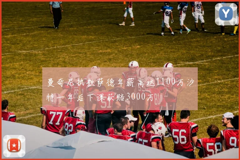 曼奇尼执教萨德年薪高达1100万沙特一年后下课获赔3000万