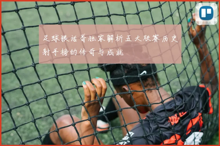 足球狠话哥独家解析五大联赛历史射手榜的传奇与成就