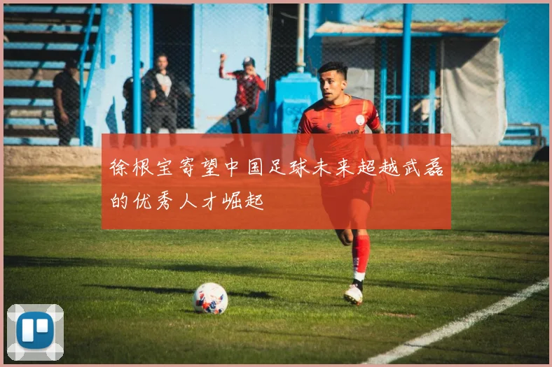 徐根宝寄望中国足球未来超越武磊的优秀人才崛起