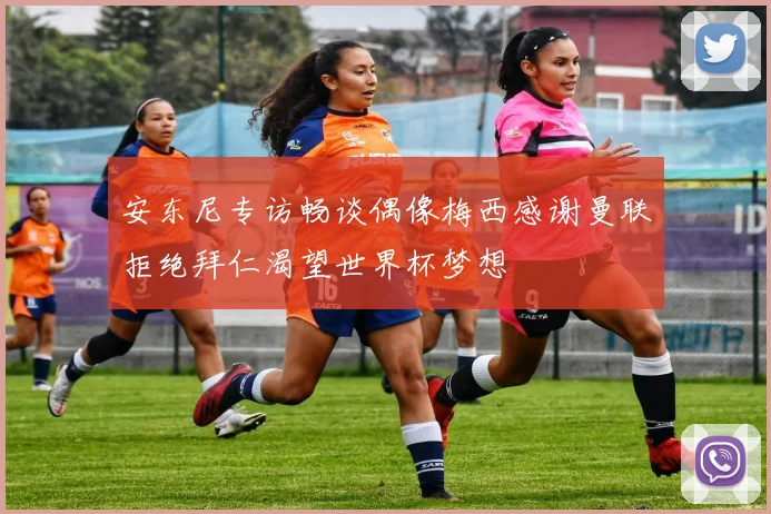 安东尼专访畅谈偶像梅西感谢曼联拒绝拜仁渴望世界杯梦想