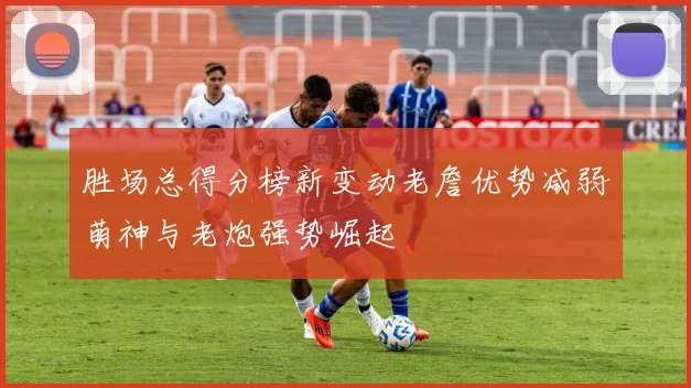 胜场总得分榜新变动老詹优势减弱萌神与老炮强势崛起