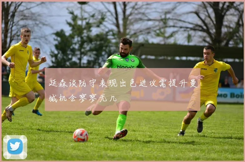 延森谈防守表现出色进攻需提升曼城机会寥寥无几