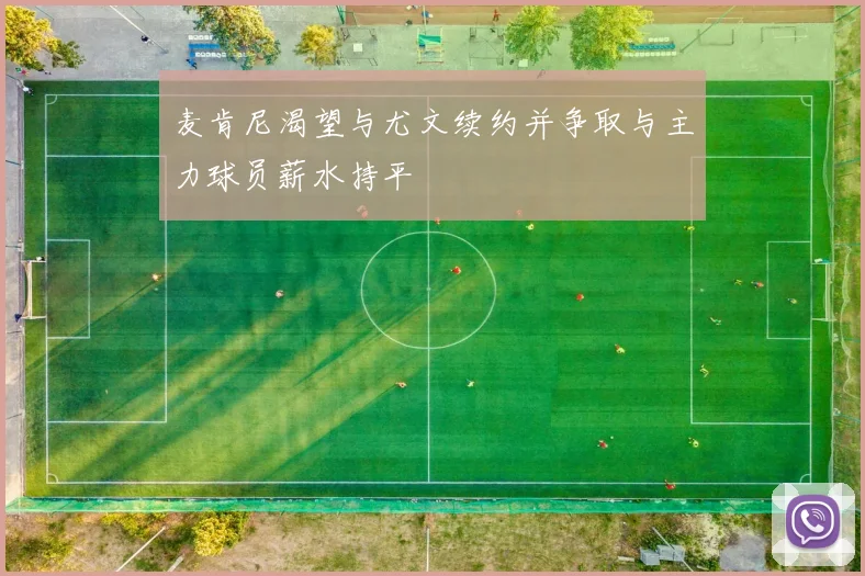 麦肯尼渴望与尤文续约并争取与主力球员薪水持平
