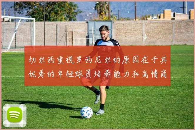 切尔西重视罗西尼尔的原因在于其优秀的年轻球员培养能力和高情商表现