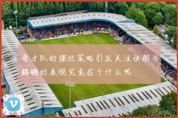 奇才队的摆烂策略引发关注快船与鹈鹕的表现究竟在干什么呢