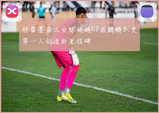 特雷墨菲三分球超越CJ成鹈鹕队史第一人创造新里程碑